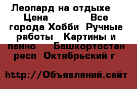 Леопард на отдыхе  › Цена ­ 12 000 - Все города Хобби. Ручные работы » Картины и панно   . Башкортостан респ.,Октябрьский г.